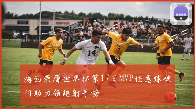 梅西荣膺世界杯第17日MVP任意球破门助力领跑射手榜