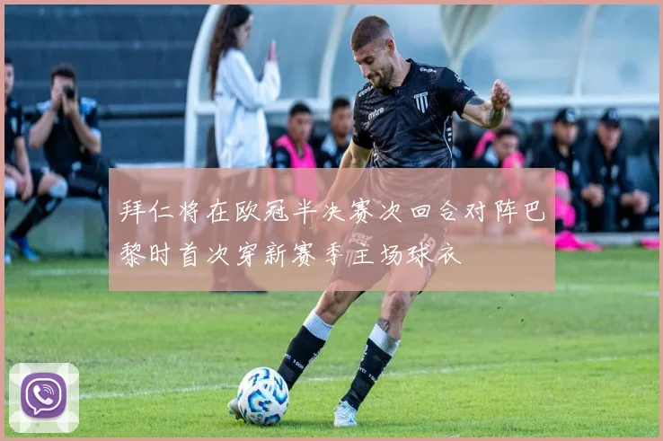 拜仁将在欧冠半决赛次回合对阵巴黎时首次穿新赛季主场球衣