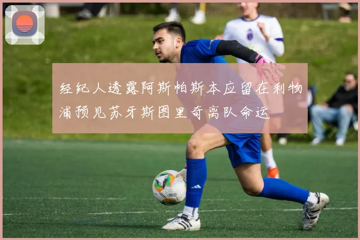经纪人透露阿斯帕斯本应留在利物浦预见苏牙斯图里奇离队命运