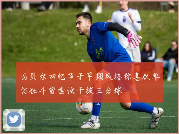 戈贝尔回忆华子早期风格称喜欢单打独斗曾尝试干拔三分球