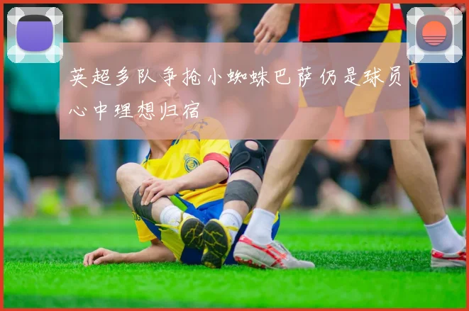 英超多队争抢小蜘蛛巴萨仍是球员心中理想归宿