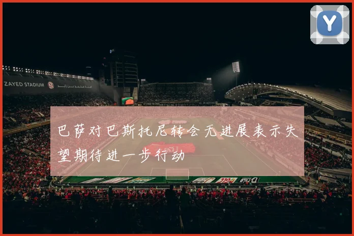 巴萨对巴斯托尼转会无进展表示失望期待进一步行动