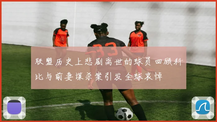联盟历史上悲剧离世的球员回顾科比与前妻谋杀案引发全球哀悼