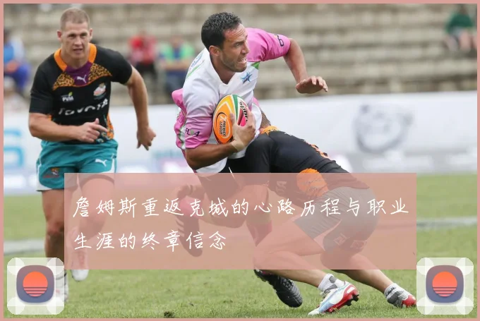 詹姆斯重返克城的心路历程与职业生涯的终章信念