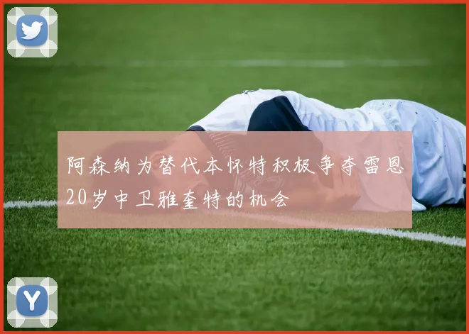 阿森纳为替代本怀特积极争夺雷恩20岁中卫雅奎特的机会