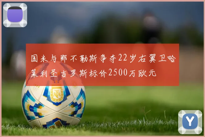 国米与那不勒斯争夺22岁右翼卫哈莱利圣吉罗斯标价2500万欧元