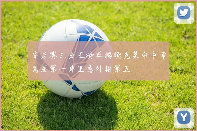 季后赛三分王榜单揭晓克莱命中率高居第一库里意外排第五
