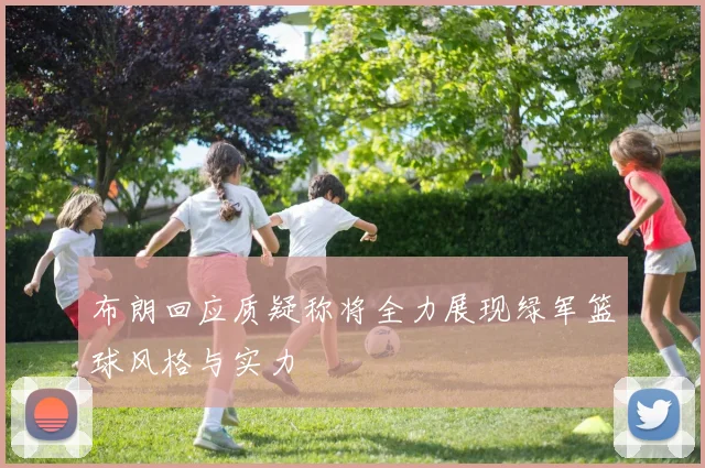 布朗回应质疑称将全力展现绿军篮球风格与实力