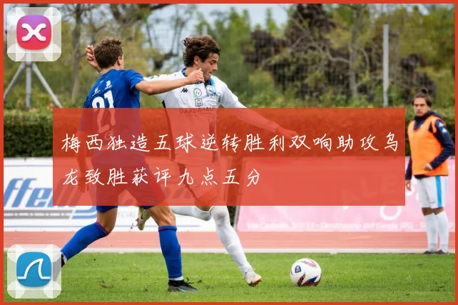 梅西独造五球逆转胜利双响助攻乌龙致胜获评九点五分
