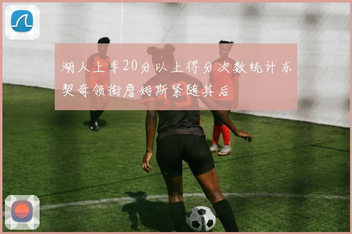 湖人上季20分以上得分次数统计东契奇领衔詹姆斯紧随其后