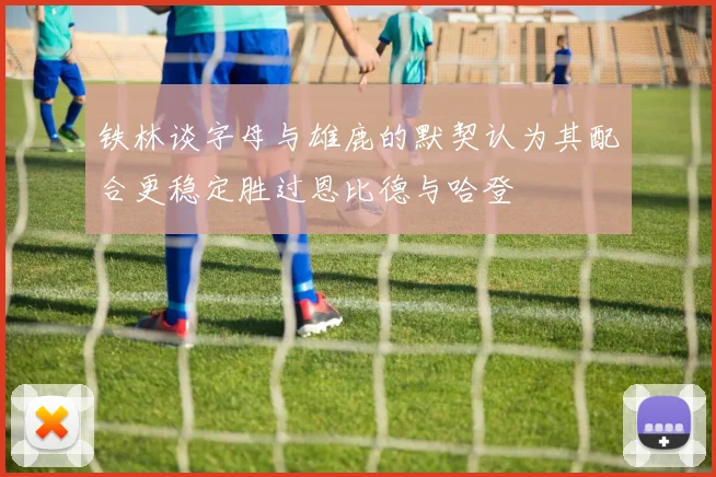 铁林谈字母与雄鹿的默契认为其配合更稳定胜过恩比德与哈登