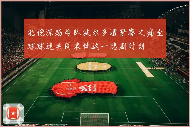孔德深感母队波尔多遭禁赛之痛全球球迷共同哀悼这一悲剧时刻