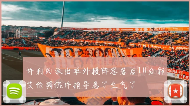 许利民派出单外援阵容落后10分郭艾伦调侃许指导急了生气了